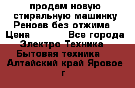 продам новую стиральную машинку Реноав без отжима › Цена ­ 2 500 - Все города Электро-Техника » Бытовая техника   . Алтайский край,Яровое г.